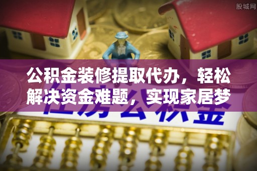 海拉尔公积金装修提取代办，轻松解决资金难题，实现家居梦想