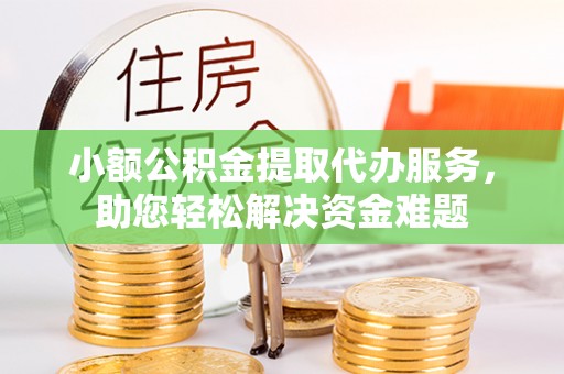 垦利小额公积金提取代办服务，助您轻松解决资金难题