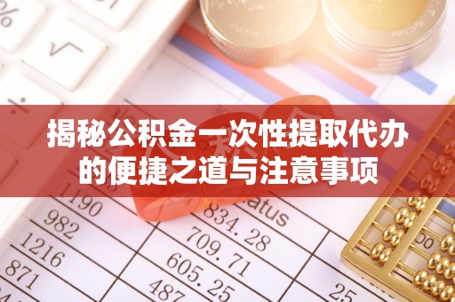 番路揭秘公积金一次性提取代办的便捷之道与注意事项