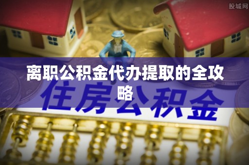 独山子离职公积金代办提取的全攻略