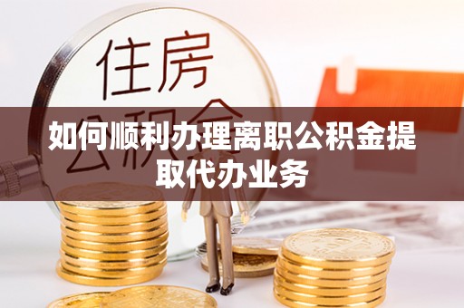 费县如何顺利办理离职公积金提取代办业务