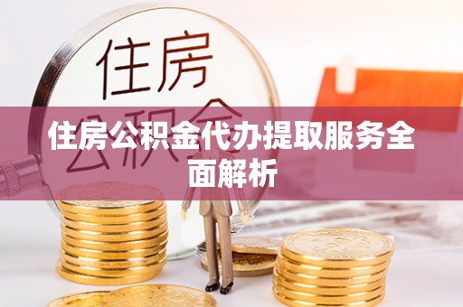 蒙阴住房公积金代办提取服务全面解析