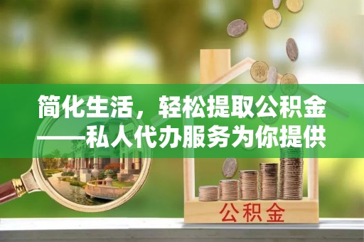 同心简化生活，轻松提取公积金——私人代办服务为你提供便利